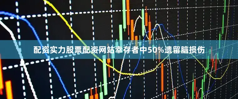 配资实力股票配资网站幸存者中50%遗留脑损伤