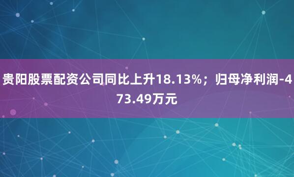 贵阳股票配资公司同比上升18.13%；归母净利润-473.49万元
