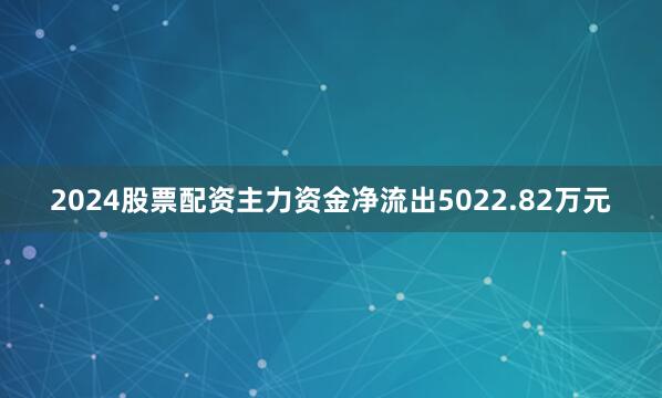 2024股票配资主力资金净流出5022.82万元