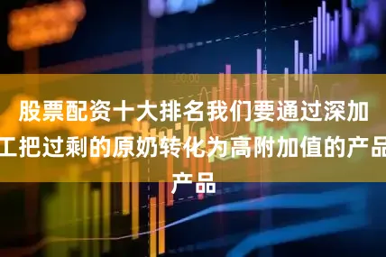 股票配资十大排名我们要通过深加工把过剩的原奶转化为高附加值的产品