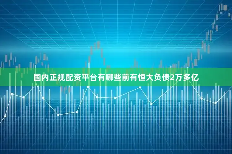 国内正规配资平台有哪些前有恒大负债2万多亿