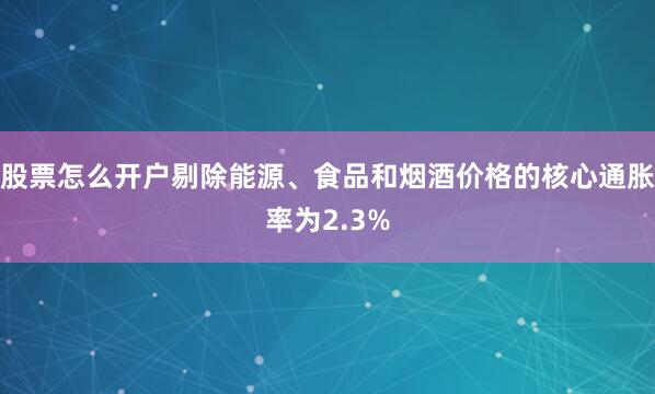 股票怎么开户剔除能源、食品和烟酒价格的核心通胀率为2.3%