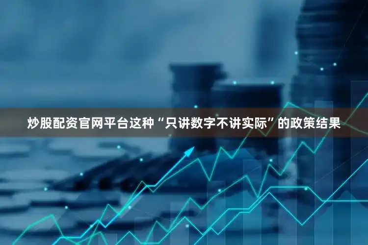 炒股配资官网平台这种“只讲数字不讲实际”的政策结果