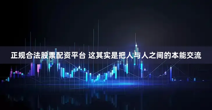 正规合法股票配资平台 这其实是把人与人之间的本能交流