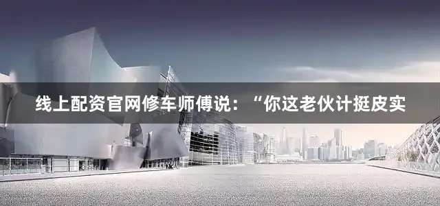 线上配资官网修车师傅说：“你这老伙计挺皮实