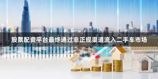 股票配资平台最终通过非正规渠道流入二手车市场