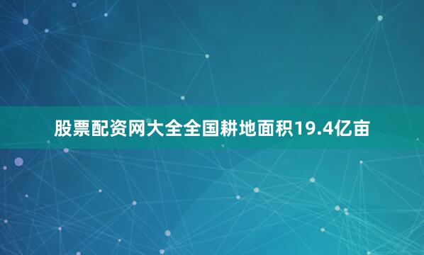 股票配资网大全全国耕地面积19.4亿亩