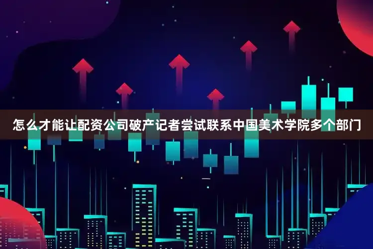 怎么才能让配资公司破产记者尝试联系中国美术学院多个部门