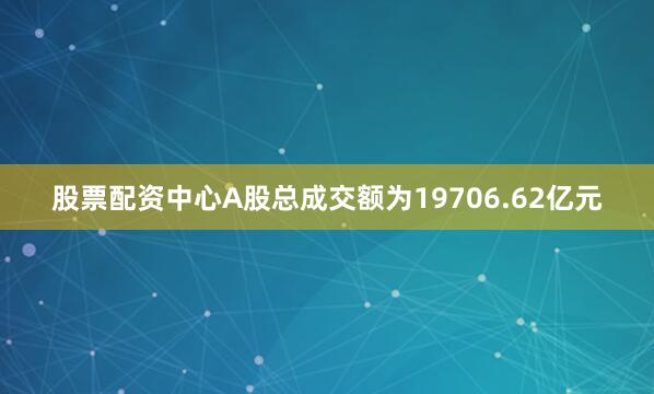 股票配资中心A股总成交额为19706.62亿元