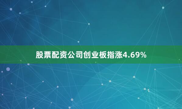 股票配资公司创业板指涨4.69%