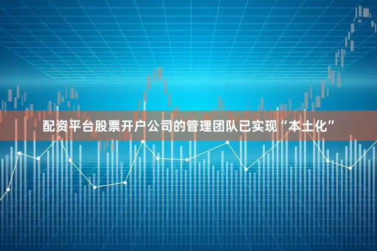 配资平台股票开户公司的管理团队已实现“本土化”