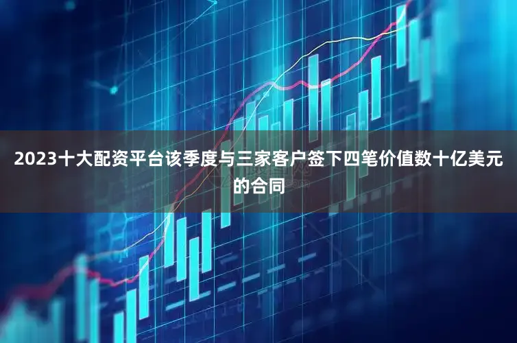2023十大配资平台该季度与三家客户签下四笔价值数十亿美元的合同