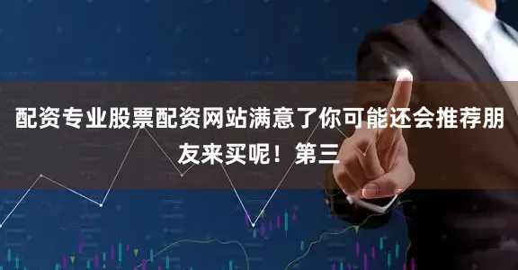 配资专业股票配资网站满意了你可能还会推荐朋友来买呢！第三