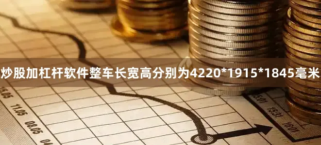 炒股加杠杆软件整车长宽高分别为4220*1915*1845毫米