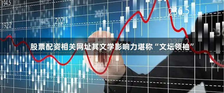 股票配资相关网址其文学影响力堪称“文坛领袖”
