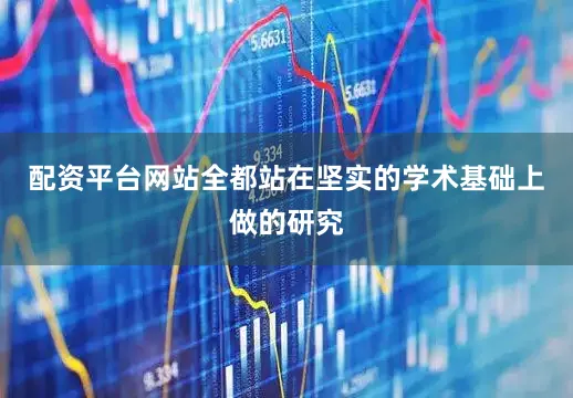 配资平台网站全都站在坚实的学术基础上做的研究